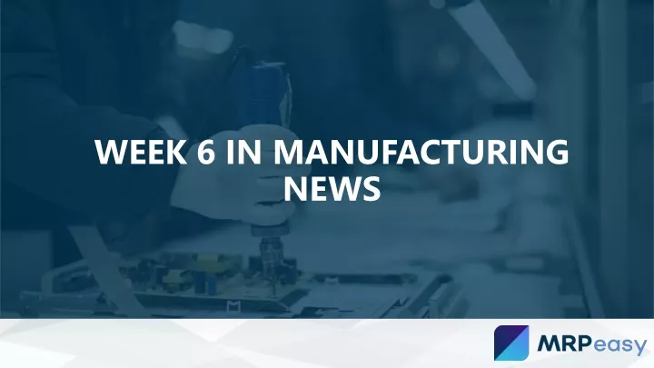 week 6 in manufacturing news