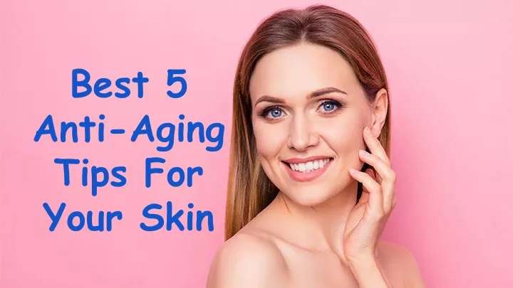 best 5 anti aging tips for your skin