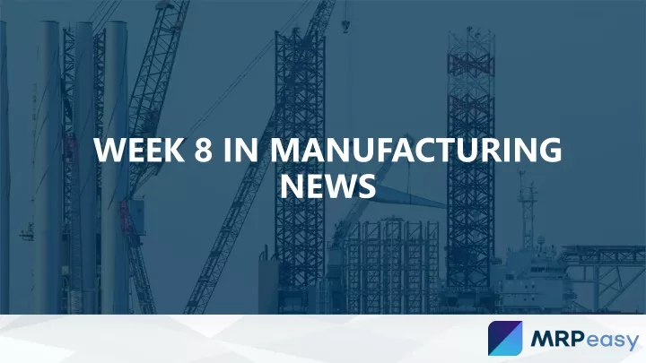 week 8 in manufacturing news