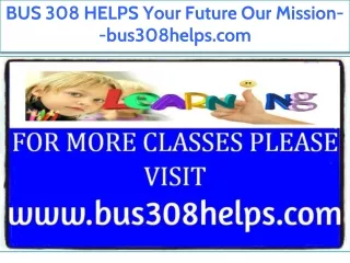BUS 308 HELPS Your Future Our Mission--bus308helps.com