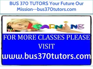 BUS 370 TUTORS Your Future Our Mission--bus370tutors.com
