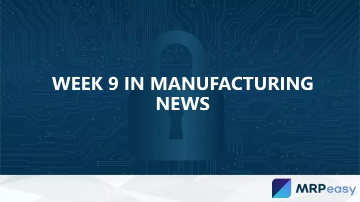week 9 in manufacturing news
