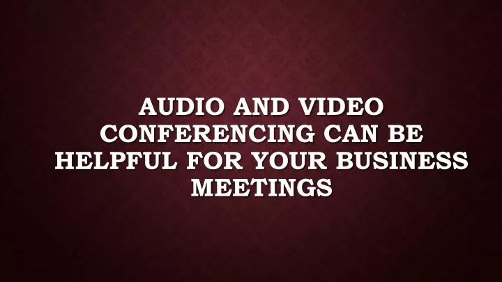 audio and video conferencing can be helpful for your business meetings