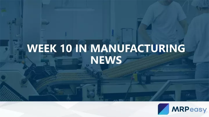 week 10 in manufacturing news