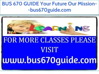 BUS 670 GUIDE Your Future Our Mission--bus670guide.com