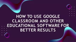 HOW TO USE GOOGLE CLASSROOM AND OTHER EDUCATIONAL SOFTWARE FOR BETTER RESULTS