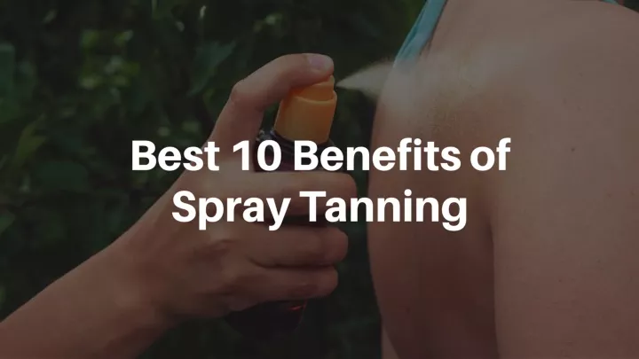 b est 10 benefits of spray tanning