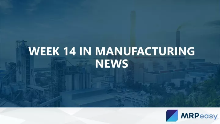 week 14 in manufacturing news