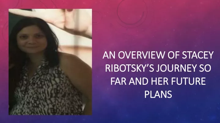 an overview of stacey ribotsky s journey so far and her future plans