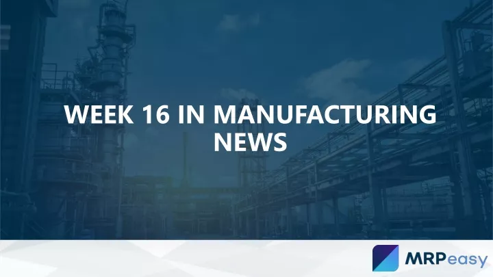 week 16 in manufacturing news