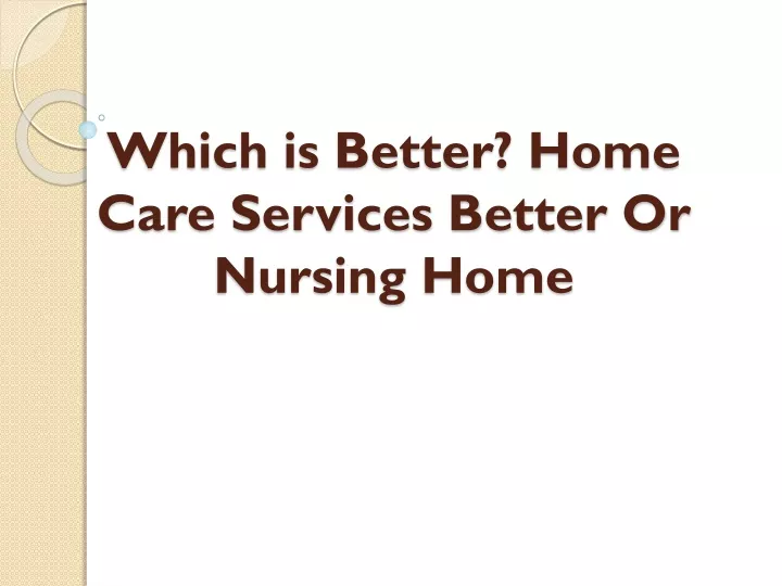 which is better home care services better or nursing home