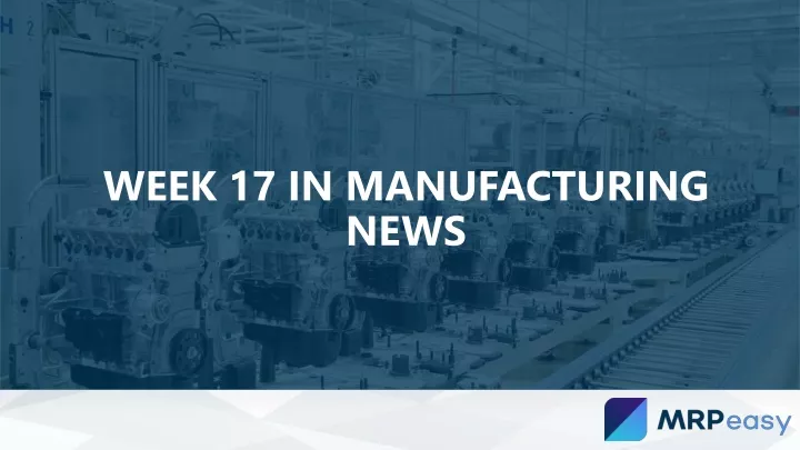 week 17 in manufacturing news