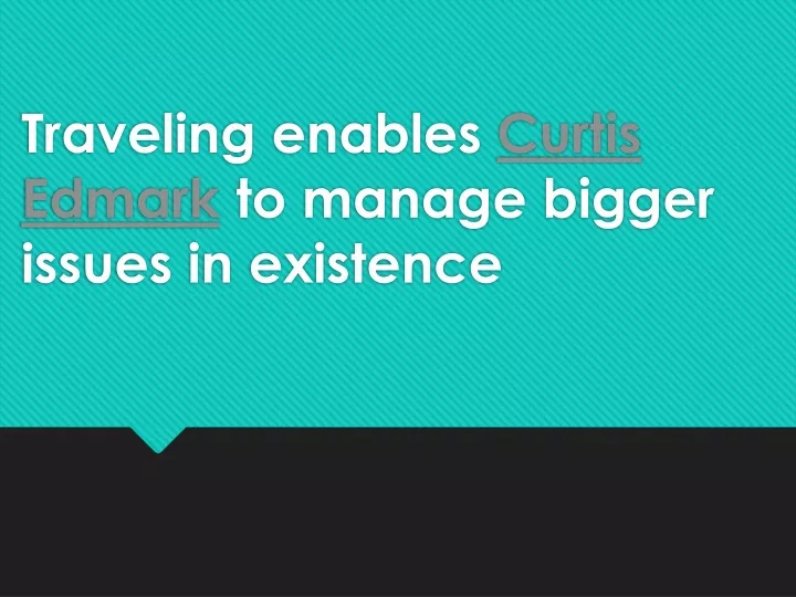 traveling enables curtis edmark to manage bigger issues in existence