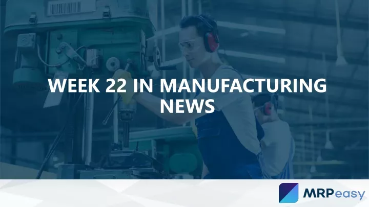 week 22 in manufacturing news