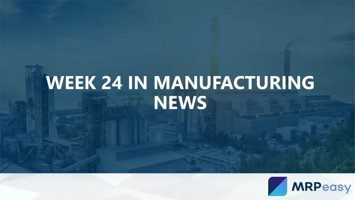 week 24 in manufacturing news