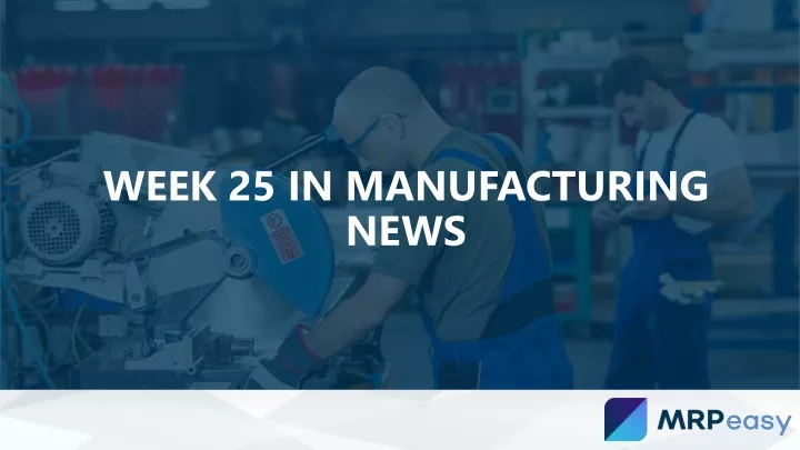 week 25 in manufacturing news