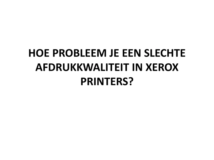 hoe probleem je een slechte afdrukkwaliteit in xerox printers