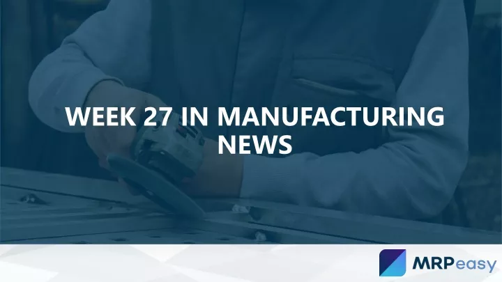 week 27 in manufacturing news